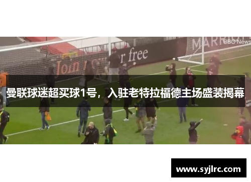 曼联球迷超买球1号，入驻老特拉福德主场盛装揭幕