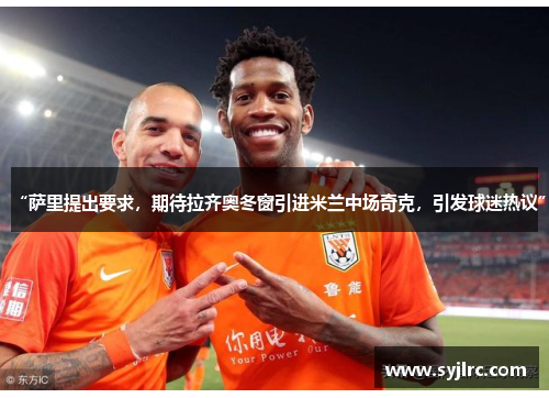 “萨里提出要求，期待拉齐奥冬窗引进米兰中场奇克，引发球迷热议”